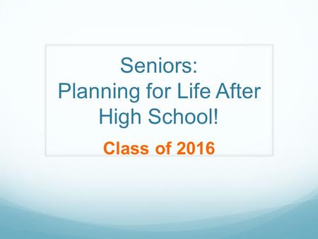 Seniors: Planning for Life After High School! Class of 2016.