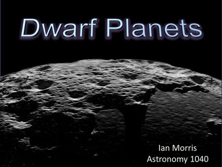 Ian Morris Astronomy 1040. The Dwarf Planets Eris Pluto Makemake Haumea Ceres.