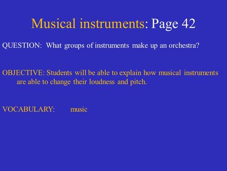 Musical instruments: Page 42 QUESTION: What groups of instruments make up an orchestra? OBJECTIVE: Students will be able to explain how musical instruments.