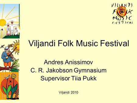Viljandi Folk Music Festival Andres Anissimov C. R. Jakobson Gymnasium Supervisor Tiia Pukk Viljandi 2010.
