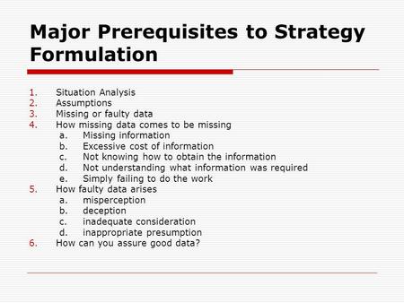 Major Prerequisites to Strategy Formulation 1.Situation Analysis 2.Assumptions 3.Missing or faulty data 4.How missing data comes to be missing a.Missing.