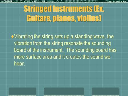 Stringed Instruments (Ex. Guitars, pianos, violins)  Vibrating the string sets up a standing wave, the vibration from the string resonate the sounding.