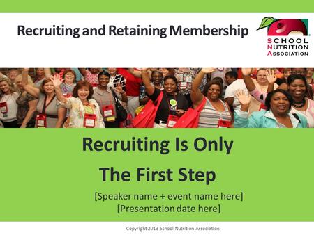 Recruiting and Retaining Membership Recruiting Is Only The First Step Copyright 2013 School Nutrition Association [Speaker name + event name here] [Presentation.