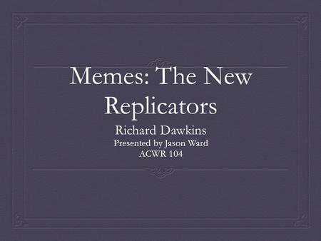 Memes: The New Replicators Richard Dawkins Presented by Jason Ward ACWR 104.