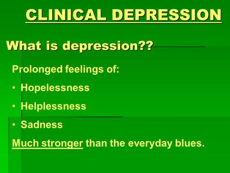 CLINICAL DEPRESSION What is depression?? Prolonged feelings of: Hopelessness Helplessness Sadness Much stronger than the everyday blues.
