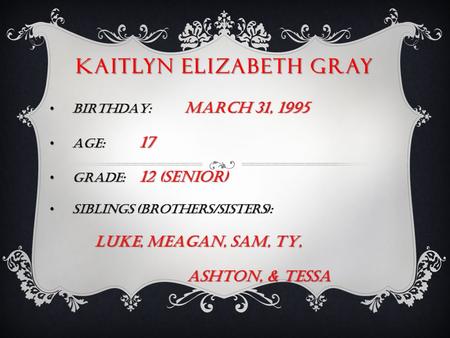 KAITLYN ELIZABETH GRAY BIRTHDAY: MARCH 31, 1995 BIRTHDAY: MARCH 31, 1995 AGE: 17 AGE: 17 GRADE: 12 (senior) GRADE: 12 (senior) SIBLINGS (brothers/sisters):