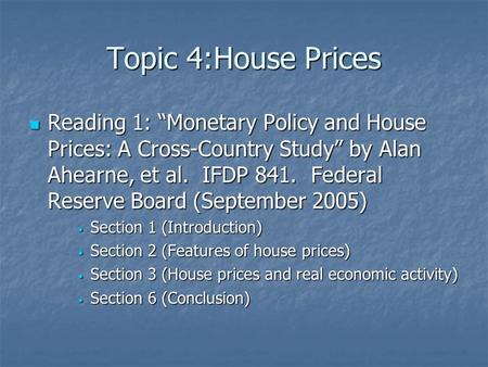 Topic 4:House Prices Reading 1: “Monetary Policy and House Prices: A Cross-Country Study” by Alan Ahearne, et al. IFDP 841. Federal Reserve Board (September.