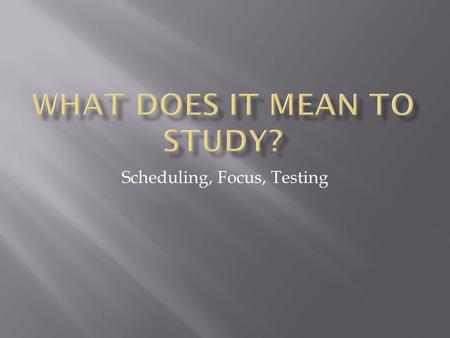 Scheduling, Focus, Testing.  When and where you study  How often you study  How much time you waste  The quality of your study time  The “excuses”