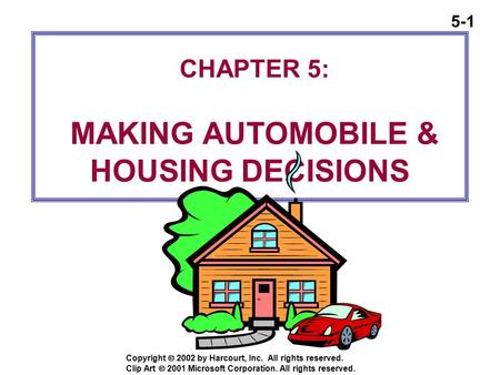 5-1 Copyright  2002 by Harcourt, Inc. All rights reserved. CHAPTER 5: MAKING AUTOMOBILE & HOUSING DECISIONS Clip Art  2001 Microsoft Corporation. All.