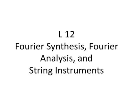 L 12 Fourier Synthesis, Fourier Analysis, and String Instruments.