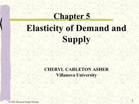 1 Elasticity of Demand and Supply CHERYL CARLETON ASHER Villanova University Chapter 5 © 2006 Thomson/South-Western.