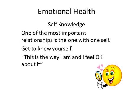 Emotional Health Self Knowledge One of the most important relationships is the one with one self. Get to know yourself. “This is the way I am and I feel.