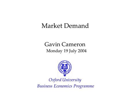Market Demand Gavin Cameron Monday 19 July 2004 Oxford University Business Economics Programme.