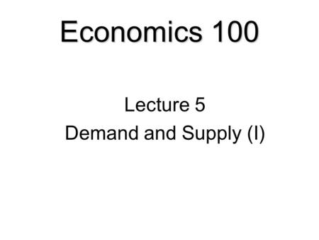 Economics 100 Lecture 5 Demand and Supply (I). Demand and Supply  Opportunity Cost and Price  Demand.