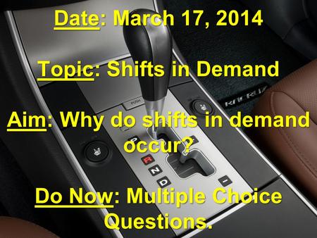 Date: March 17, 2014 Topic: Shifts in Demand Aim: Why do shifts in demand occur? Do Now: Multiple Choice Questions.