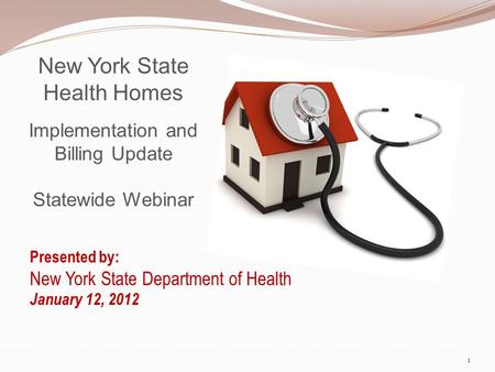 New York State Health Homes Implementation and Billing Update Statewide Webinar Presented by: New York State Department of Health January 12, 2012 1.