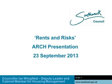 Slide 1 www.southwark.gov.uk ‘Rents and Risks’ ARCH Presentation 23 September 2013 Councillor Ian Wingfield – Deputy Leader and Cabinet Member for Housing.