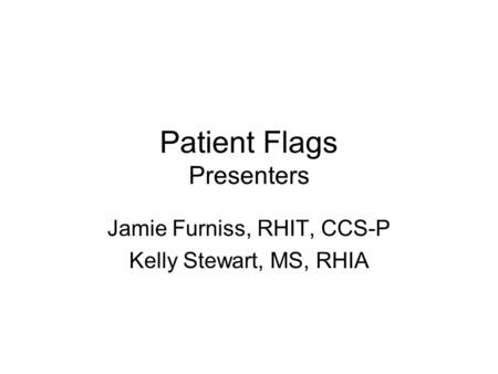 Patient Flags Presenters Jamie Furniss, RHIT, CCS-P Kelly Stewart, MS, RHIA.