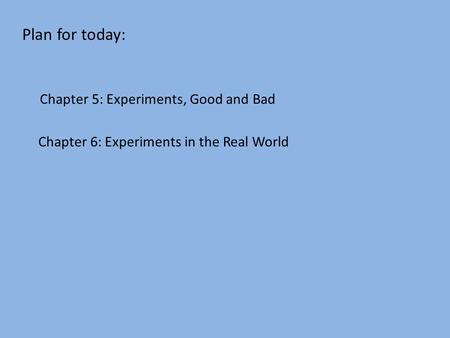 Plan for today: Chapter 6: Experiments in the Real World Chapter 5: Experiments, Good and Bad.