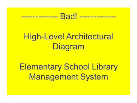 ------------- Bad! ------------- High-Level Architectural Diagram Elementary School Library Management System.