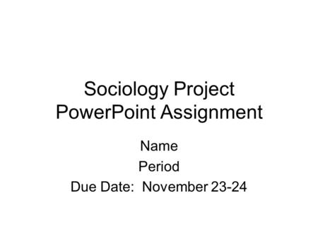 Sociology Project PowerPoint Assignment Name Period Due Date: November 23-24.