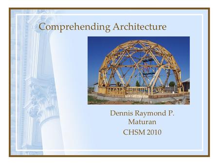 Dennis Raymond P. Maturan CHSM 2010 Comprehending Architecture.