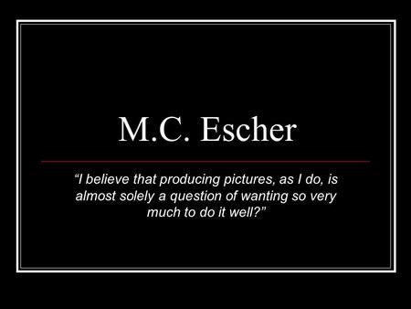 M.C. Escher “I believe that producing pictures, as I do, is almost solely a question of wanting so very much to do it well?”