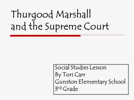Thurgood Marshall and the Supreme Court Social Studies Lesson By Tori Carr Gunston Elementary School 3 rd Grade.