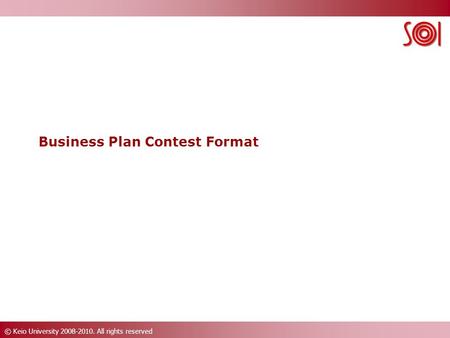 © Keio University 2008-2010. All rights reserved Business Plan Contest Format.