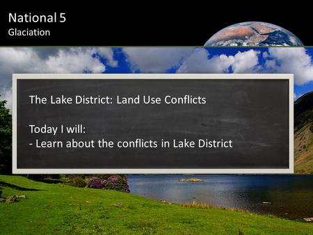National 5 Glaciation The Lake District: Land Use Conflicts Today I will: - Learn about the conflicts in Lake District.