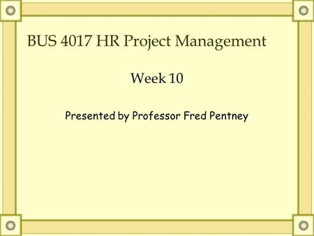 BUS 4017 HR Project Management Week 10 Presented by Professor Fred Pentney.