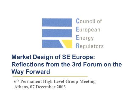 Market Design of SE Europe: Reflections from the 3rd Forum on the Way Forward 6 th Permanent High Level Group Meeting Athens, 07 December 2003.