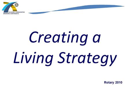 Creating a Living Strategy Rotary 2010. Update to Rotary Clubs STRATEGIC PLAN ROTARY INTERNATIONAL “ This is a changing world. We must be prepared to.