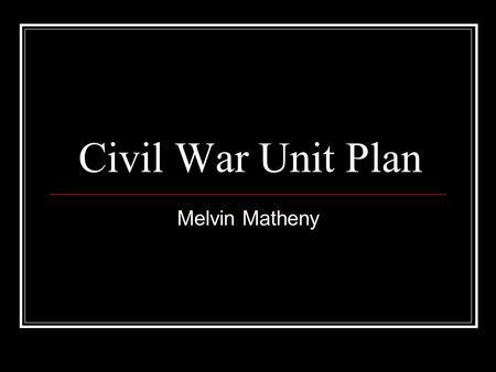 Civil War Unit Plan Melvin Matheny. Objectives To teach the students about the Civil War Reasons behind it Battles And outcome.