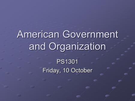 American Government and Organization PS1301 Friday, 10 October.
