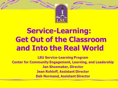 Service-Learning: Get Out of the Classroom and Into the Real World LSU Service-Learning Program Center for Community Engagement, Learning, and Leadership.