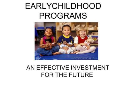 EARLYCHILDHOOD PROGRAMS AN EFFECTIVE INVESTMENT FOR THE FUTURE.