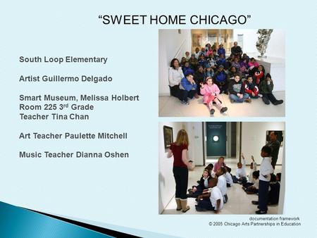 Documentation framework © 2005 Chicago Arts Partnerships in Education “SWEET HOME CHICAGO” South Loop Elementary Artist Guillermo Delgado Smart Museum,