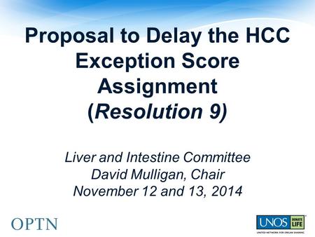 Proposal to Delay the HCC Exception Score Assignment (Resolution 9) Liver and Intestine Committee David Mulligan, Chair November 12 and 13, 2014.