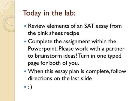 Today in the lab: Review elements of an SAT essay from the pink sheet recipe Complete the assignment within the Powerpoint. Please work with a partner.