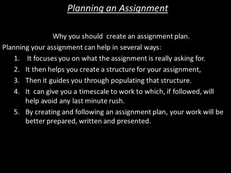 Planning an Assignment Why you should create an assignment plan. Planning your assignment can help in several ways: 1. It focuses you on what the assignment.