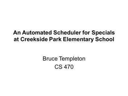 An Automated Scheduler for Specials at Creekside Park Elementary School Bruce Templeton CS 470.
