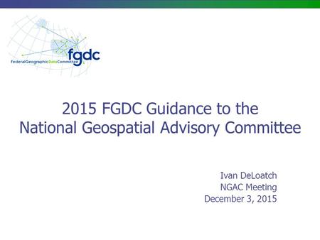 2015 FGDC Guidance to the National Geospatial Advisory Committee Ivan DeLoatch NGAC Meeting December 3, 2015.