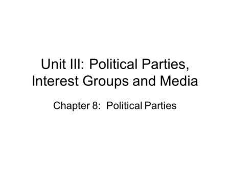 Unit III: Political Parties, Interest Groups and Media Chapter 8: Political Parties.
