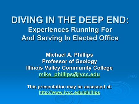 DIVING IN THE DEEP END: Experiences Running For And Serving In Elected Office Michael A. Phillips Professor of Geology Illinois Valley Community College.