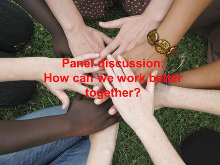 How can we work better together? Panel discussion: How can we work better together?