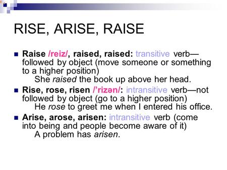 RISE, ARISE, RAISE Raise /reiz/, raised, raised: transitive verb— followed by object (move someone or something to a higher position) She raised the book.