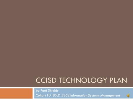 CCISD TECHNOLOGY PLAN by Patti Shields Cohort 10 EDLD 5362 Information Systems Management.