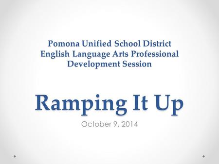 Pomona Unified School District English Language Arts Professional Development Session Ramping It Up October 9, 2014.