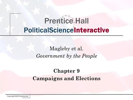 Copyright 2006 Prentice Hall Prentice Hall PoliticalScienceInteractive Magleby et al. Government by the People Chapter 9 Campaigns and Elections.
